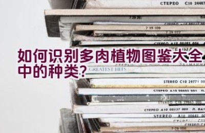如何识别多肉植物图鉴大全中的种类？
