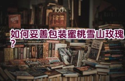 如何妥善包装蜜桃雪山玫瑰？