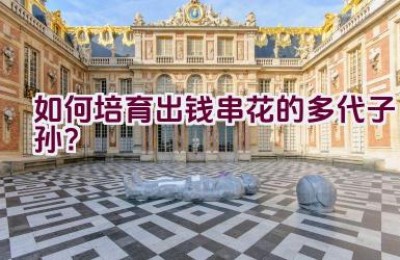 如何培育出钱串花的多代子孙？