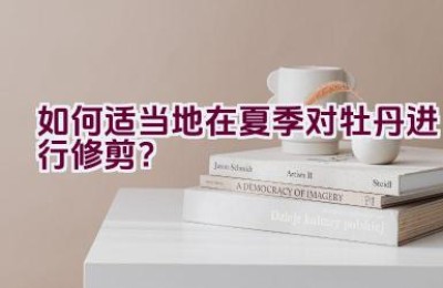 如何适当地在夏季对牡丹进行修剪？