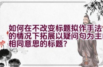 如何在不改变标题拟作手法的情况下拓展以疑问句为主的相同意思的标题？