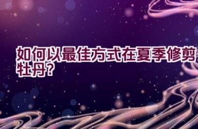 如何以最佳方式在夏季修剪牡丹？