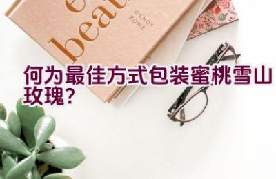 何为最佳方式包装蜜桃雪山玫瑰？
