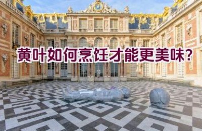 黄叶如何烹饪才能更美味？