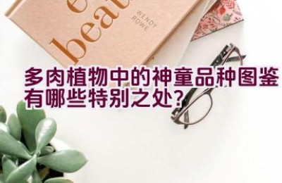 多肉植物中的神童品种图鉴有哪些特别之处？