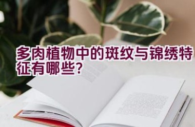 多肉植物中的斑纹与锦绣特征有哪些？