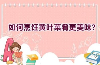 如何烹饪黄叶菜肴更美味？