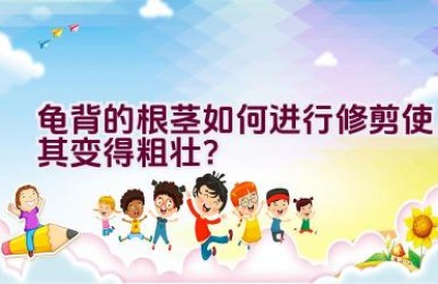 龟背的根茎如何进行修剪使其变得粗壮？