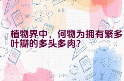 “植物界中，何物为拥有繁多叶瓣的多头多肉？”