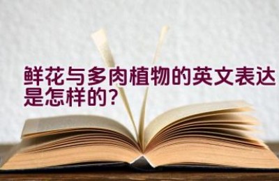 鲜花与多肉植物的英文表达是怎样的？