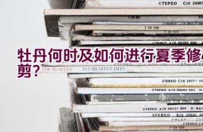 牡丹何时及如何进行夏季修剪？