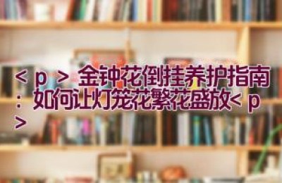 金钟花倒挂养护指南：如何让灯笼花繁花盛放