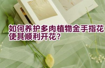 如何养护多肉植物金手指花使其顺利开花？