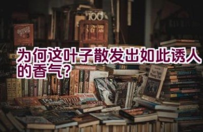 为何这叶子散发出如此诱人的香气？