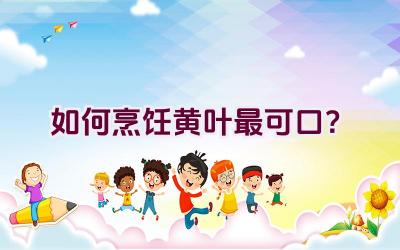 如何烹饪黄叶最可口?插图 如何烹饪黄叶最可口?插图