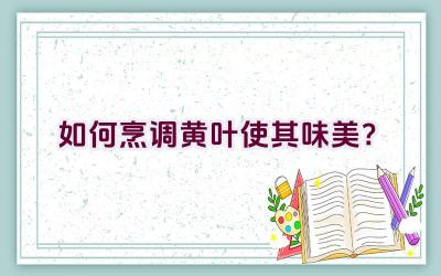如何烹调黄叶使其味美?插图 如何烹调黄叶使其味美?插图