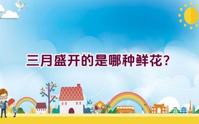 三月盛开的是哪种鲜花?插图 三月盛开的是哪种鲜花?插图