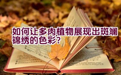 “如何让多肉植物展现出斑斓锦绣的色彩?”插图 “如何让多肉植物展现出斑斓锦绣的色彩?”插图