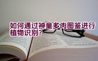 如何通过神童多肉图鉴进行植物识别?插图 如何通过神童多肉图鉴进行植物识别?插图