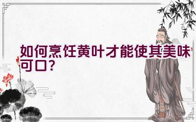 如何烹饪黄叶才能使其美味可口?插图 如何烹饪黄叶才能使其美味可口?插图