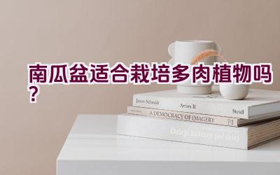 南瓜盆适合栽培多肉植物吗?插图 南瓜盆适合栽培多肉植物吗?插图