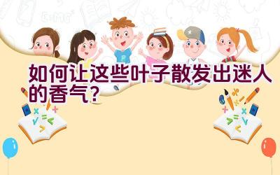 如何让这些叶子散发出迷人的香气?插图 如何让这些叶子散发出迷人的香气?插图