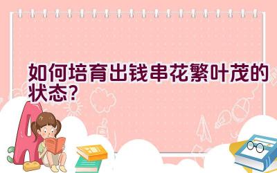 如何培育出钱串花繁叶茂的状态?插图 如何培育出钱串花繁叶茂的状态?插图
