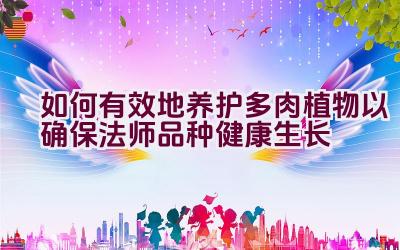如何有效地养护多肉植物以确保法师品种健康生长插图 如何有效地养护多肉植物以确保法师品种健康生长插图