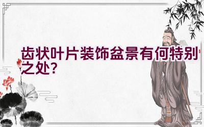 齿状叶片装饰盆景有何特别之处?插图 齿状叶片装饰盆景有何特别之处?插图