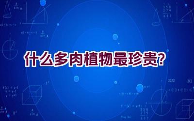 什么多肉植物最珍贵?插图 什么多肉植物最珍贵?插图