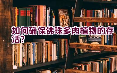 如何确保佛珠多肉植物的存活?插图 如何确保佛珠多肉植物的存活?插图