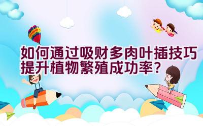 如何通过吸财多肉叶插技巧提升植物繁殖成功率?插图 如何通过吸财多肉叶插技巧提升植物繁殖成功率?插图