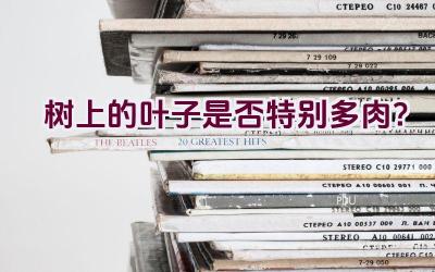 树上的叶子是否特别多肉?插图 树上的叶子是否特别多肉?插图