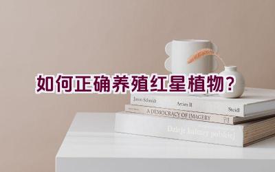如何正确养殖红星植物?插图 如何正确养殖红星植物?插图
