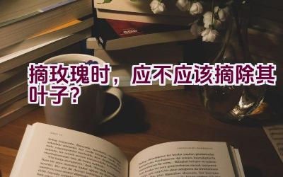 摘玫瑰时,应不应该摘除其叶子?插图 摘玫瑰时,应不应该摘除其叶子?插图