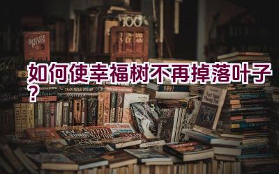 如何使幸福树不再掉落叶子?插图 如何使幸福树不再掉落叶子?插图