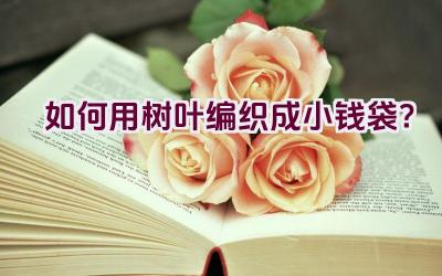 如何用树叶编织成小钱袋?插图 如何用树叶编织成小钱袋?插图