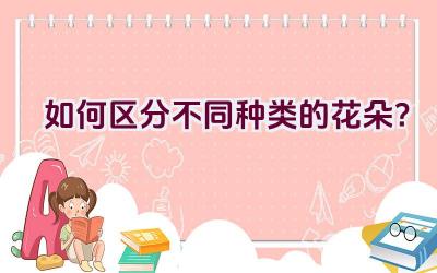 如何区分不同种类的花朵?插图 如何区分不同种类的花朵?插图
