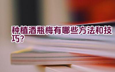 种植酒瓶梅有哪些方法和技巧?插图 种植酒瓶梅有哪些方法和技巧?插图