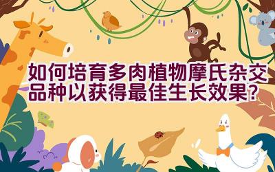 “如何培育多肉植物摩氏杂交品种以获得最佳生长效果?”插图 “如何培育多肉植物摩氏杂交品种以获得最佳生长效果?”插图