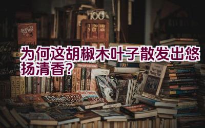 “为何这胡椒木叶子散发出悠扬清香?”插图 “为何这胡椒木叶子散发出悠扬清香?”插图