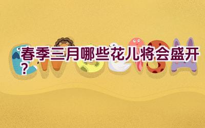 春季三月哪些花儿将会盛开?插图 春季三月哪些花儿将会盛开?插图