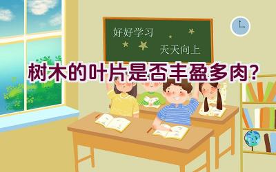 树木的叶片是否丰盈多肉?插图 树木的叶片是否丰盈多肉?插图