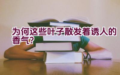 为何这些叶子散发着诱人的香气？插图
