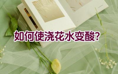 如何使浇花水变酸?插图 如何使浇花水变酸?插图