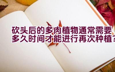 砍头后的多肉植物通常需要多久时间才能进行再次种植?插图 砍头后的多肉植物通常需要多久时间才能进行再次种植?插图