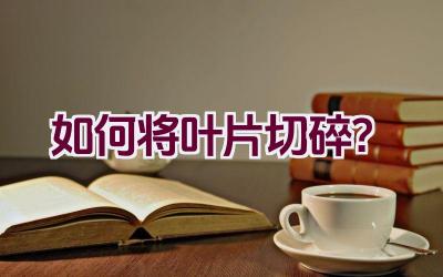 如何将叶片切碎?插图 如何将叶片切碎?插图