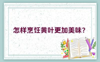 怎样烹饪黄叶更加美味?插图 怎样烹饪黄叶更加美味?插图