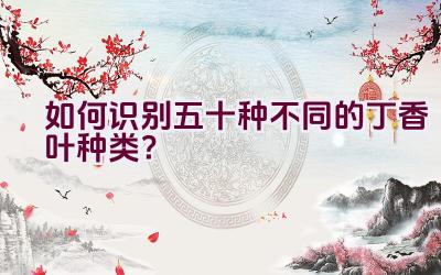 如何识别五十种不同的丁香叶种类?插图 如何识别五十种不同的丁香叶种类?插图