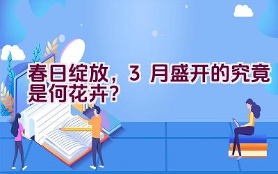 春日绽放,3月盛开的究竟是何花卉?插图 春日绽放,3月盛开的究竟是何花卉?插图